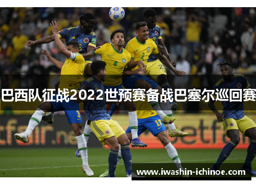 巴西队征战2022世预赛备战巴塞尔巡回赛