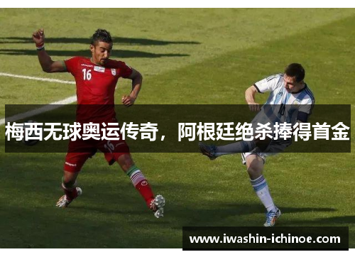 梅西无球奥运传奇，阿根廷绝杀捧得首金