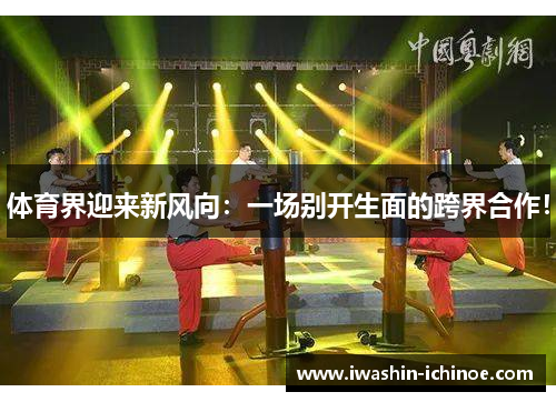 体育界迎来新风向：一场别开生面的跨界合作！