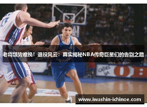 老将颓势难挽！退役风云：真实揭秘NBA传奇巨星们的告别之路