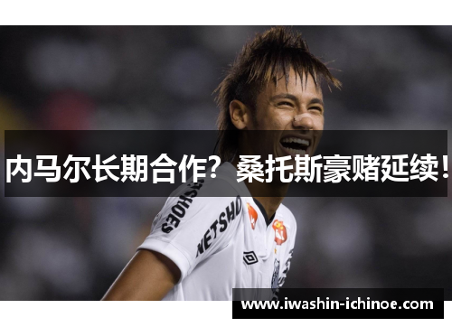 内马尔长期合作？桑托斯豪赌延续！